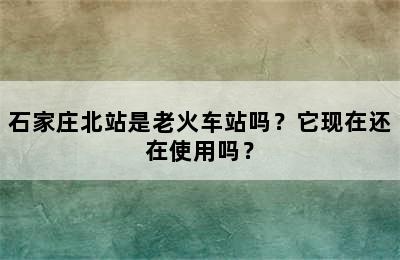石家庄北站是老火车站吗？它现在还在使用吗？
