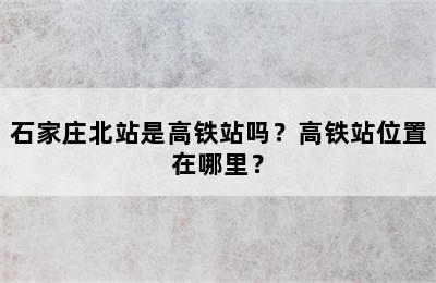 石家庄北站是高铁站吗？高铁站位置在哪里？