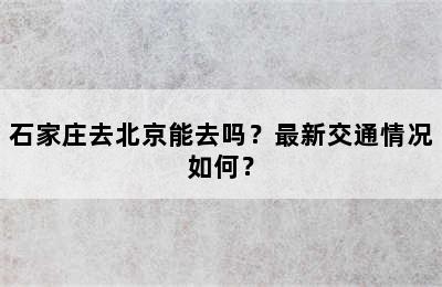 石家庄去北京能去吗？最新交通情况如何？