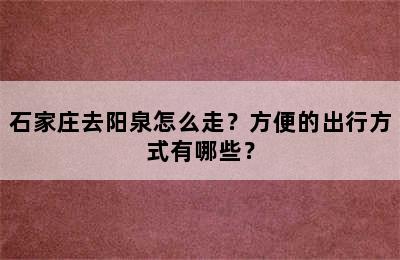 石家庄去阳泉怎么走？方便的出行方式有哪些？