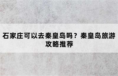 石家庄可以去秦皇岛吗？秦皇岛旅游攻略推荐