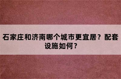 石家庄和济南哪个城市更宜居？配套设施如何？