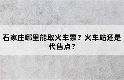石家庄哪里能取火车票？火车站还是代售点？