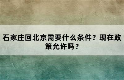 石家庄回北京需要什么条件？现在政策允许吗？