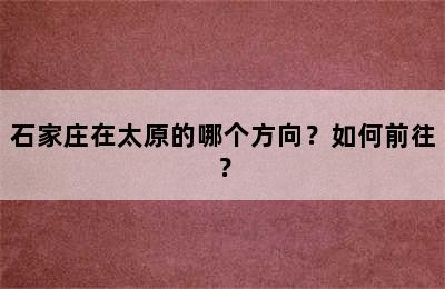 石家庄在太原的哪个方向？如何前往？