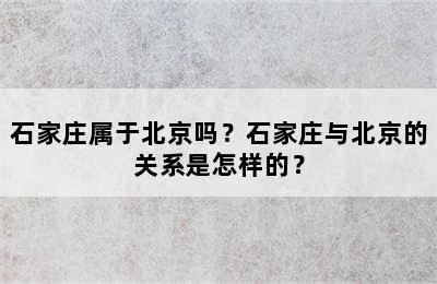 石家庄属于北京吗？石家庄与北京的关系是怎样的？