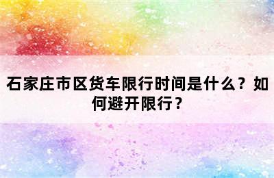 石家庄市区货车限行时间是什么？如何避开限行？