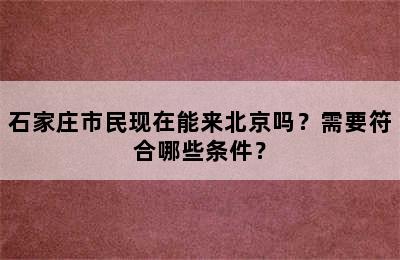 石家庄市民现在能来北京吗？需要符合哪些条件？