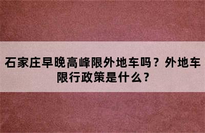 石家庄早晚高峰限外地车吗？外地车限行政策是什么？