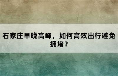 石家庄早晚高峰，如何高效出行避免拥堵？