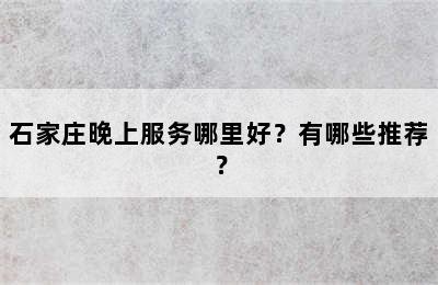 石家庄晚上服务哪里好？有哪些推荐？