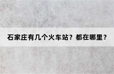 石家庄有几个火车站？都在哪里？