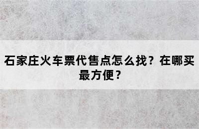 石家庄火车票代售点怎么找？在哪买最方便？