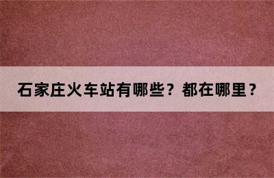 石家庄火车站有哪些？都在哪里？