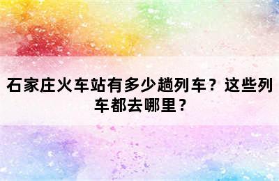 石家庄火车站有多少趟列车？这些列车都去哪里？