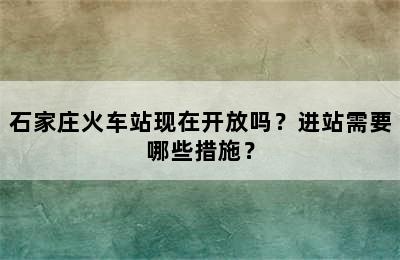 石家庄火车站现在开放吗？进站需要哪些措施？