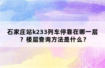 石家庄站k233列车停靠在哪一层？楼层查询方法是什么？
