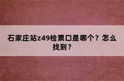 石家庄站z49检票口是哪个？怎么找到？