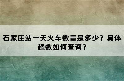 石家庄站一天火车数量是多少？具体趟数如何查询？
