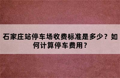 石家庄站停车场收费标准是多少？如何计算停车费用？