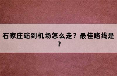 石家庄站到机场怎么走？最佳路线是？