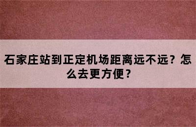 石家庄站到正定机场距离远不远？怎么去更方便？