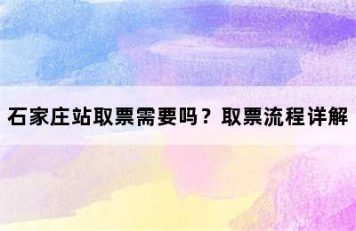 石家庄站取票需要吗？取票流程详解