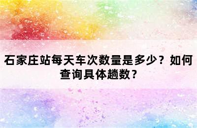 石家庄站每天车次数量是多少？如何查询具体趟数？