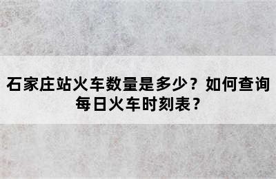 石家庄站火车数量是多少？如何查询每日火车时刻表？