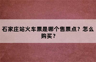 石家庄站火车票是哪个售票点？怎么购买？