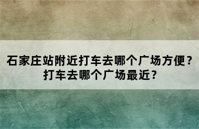 石家庄站附近打车去哪个广场方便？打车去哪个广场最近？
