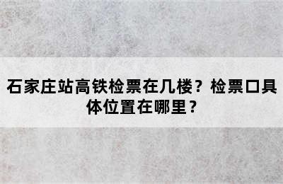 石家庄站高铁检票在几楼？检票口具体位置在哪里？
