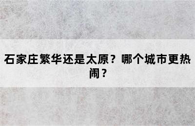 石家庄繁华还是太原？哪个城市更热闹？