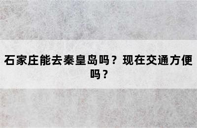 石家庄能去秦皇岛吗？现在交通方便吗？