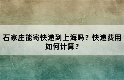 石家庄能寄快递到上海吗？快递费用如何计算？