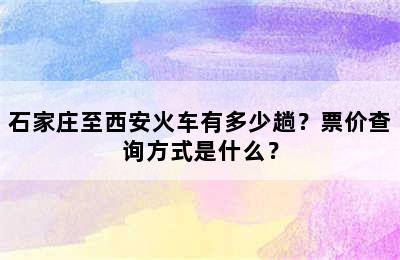 石家庄至西安火车有多少趟？票价查询方式是什么？