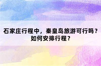 石家庄行程中，秦皇岛旅游可行吗？如何安排行程？