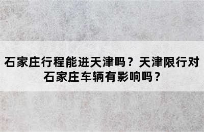 石家庄行程能进天津吗？天津限行对石家庄车辆有影响吗？