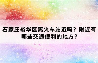 石家庄裕华区离火车站近吗？附近有哪些交通便利的地方？