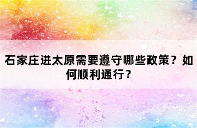 石家庄进太原需要遵守哪些政策？如何顺利通行？