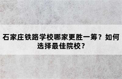 石家庄铁路学校哪家更胜一筹？如何选择最佳院校？