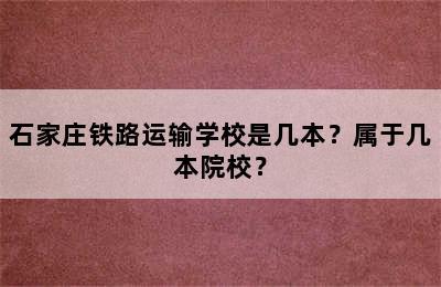 石家庄铁路运输学校是几本？属于几本院校？