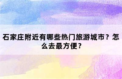 石家庄附近有哪些热门旅游城市？怎么去最方便？