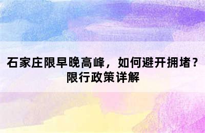 石家庄限早晚高峰，如何避开拥堵？限行政策详解