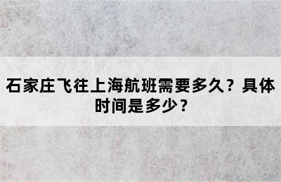石家庄飞往上海航班需要多久？具体时间是多少？