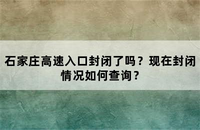 石家庄高速入口封闭了吗？现在封闭情况如何查询？