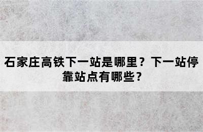 石家庄高铁下一站是哪里？下一站停靠站点有哪些？