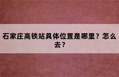石家庄高铁站具体位置是哪里？怎么去？