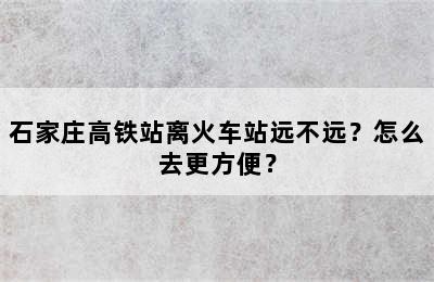 石家庄高铁站离火车站远不远？怎么去更方便？
