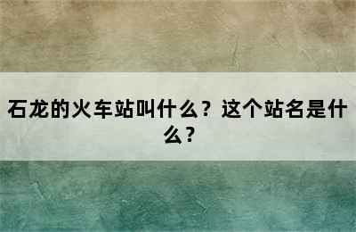 石龙的火车站叫什么？这个站名是什么？